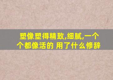 塑像塑得精致,细腻,一个个都像活的 用了什么修辞